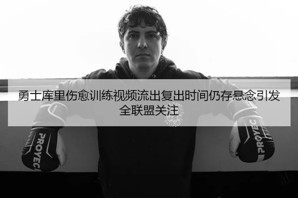勇士库里伤愈训练视频流出复出时间仍存悬念引发全联盟关注